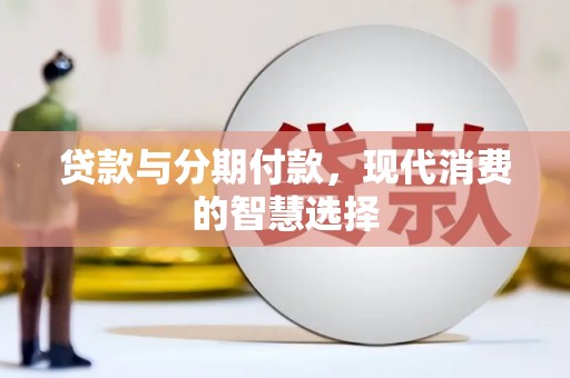 南溪贷款与分期付款，现代消费的智慧选择