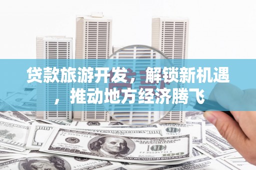 南溪贷款旅游开发，解锁新机遇，推动地方经济腾飞