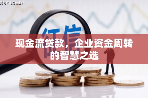 南溪现金流贷款，企业资金周转的智慧之选