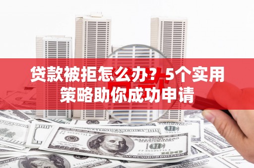 南溪贷款被拒怎么办？5个实用策略助你成功申请