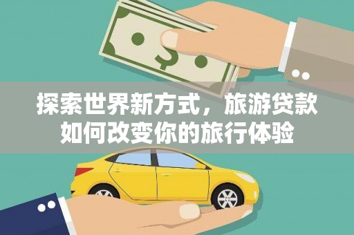 南溪探索世界新方式，旅游贷款如何改变你的旅行体验