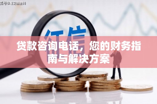 南溪贷款咨询电话，您的财务指南与解决方案