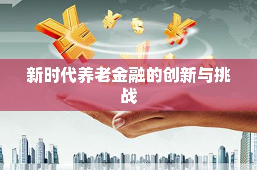 南溪新时代养老金融的创新与挑战