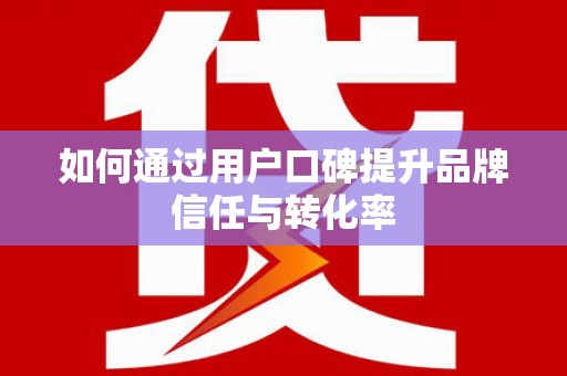南溪如何通过用户口碑提升品牌信任与转化率